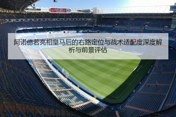 阿诺德若亮相皇马后的右路定位与战术适配度深度解析与前景评估