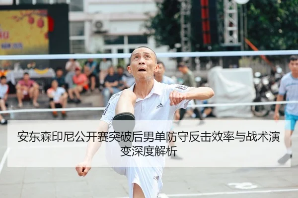 安东森印尼公开赛突破后男单防守反击效率与战术演变深度解析