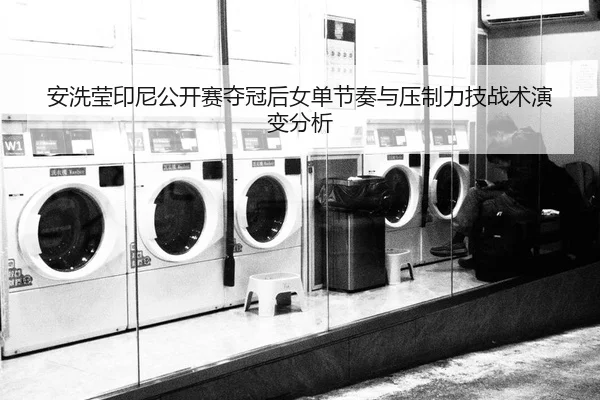 安洗莹印尼公开赛夺冠后女单节奏与压制力技战术演变分析