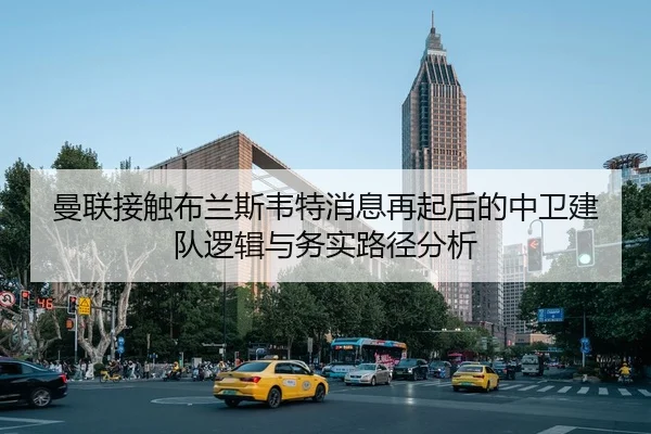 曼联接触布兰斯韦特消息再起后的中卫建队逻辑与务实路径分析